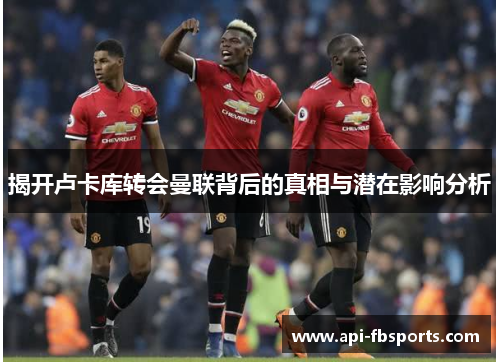 揭开卢卡库转会曼联背后的真相与潜在影响分析 揭开卢卡库转会曼联背后的真相与潜在影响分析