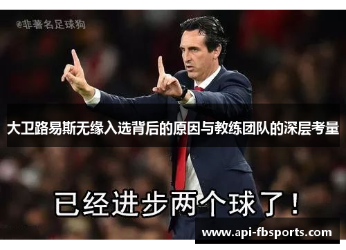 大卫路易斯无缘入选背后的原因与教练团队的深层考量 大卫路易斯无缘入选背后的原因与教练团队的深层考量