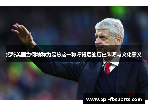 揭秘英国为何被称为足总这一称呼背后的历史渊源与文化意义