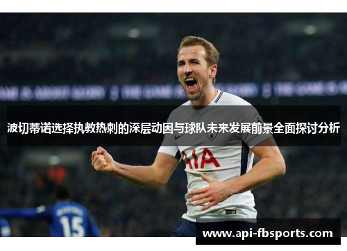 波切蒂诺选择执教热刺的深层动因与球队未来发展前景全面探讨分析