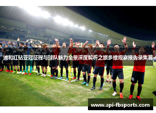 浦和红钻亚冠征程与球队魅力全景深度解析之旅多维观察报告录集篇 浦和红钻亚冠征程与球队魅力全景深度解析之旅多维观察报告录集篇