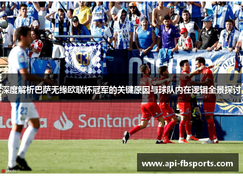 深度解析巴萨无缘欧联杯冠军的关键原因与球队内在逻辑全景探讨 深度解析巴萨无缘欧联杯冠军的关键原因与球队内在逻辑全景探讨