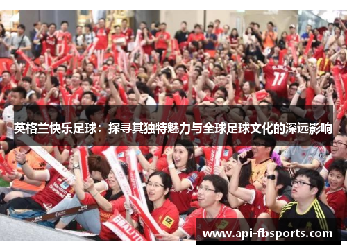 英格兰快乐足球：探寻其独特魅力与全球足球文化的深远影响