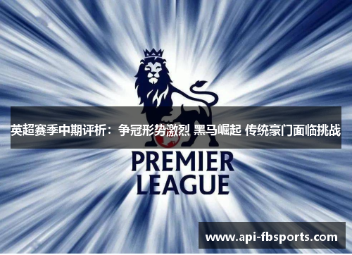 英超赛季中期评析:争冠形势激烈 黑马崛起 传统豪门面临挑战 英超赛季中期评析:争冠形势激烈 黑马崛起 传统豪门面临挑战