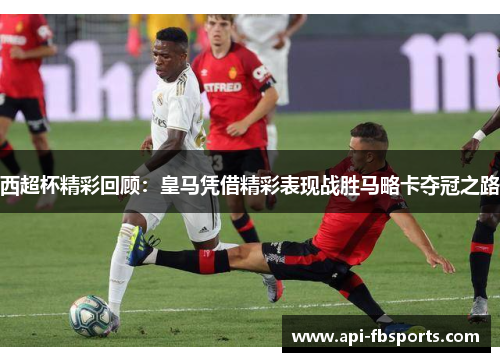 西超杯精彩回顾：皇马凭借精彩表现战胜马略卡夺冠之路