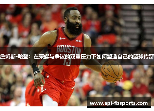 詹姆斯·哈登：在荣耀与争议的双重压力下如何塑造自己的篮球传奇