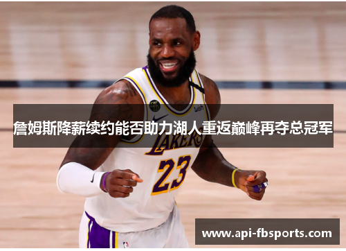 詹姆斯降薪续约能否助力湖人重返巅峰再夺总冠军
