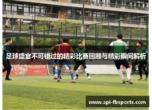足球盛宴不可错过的精彩比赛回顾与精彩瞬间解析