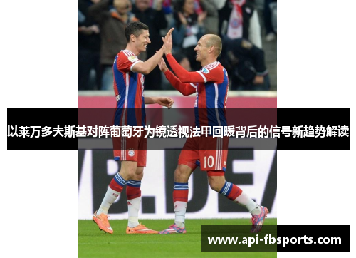 以莱万多夫斯基对阵葡萄牙为镜透视法甲回暖背后的信号新趋势解读