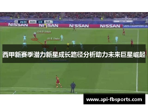 西甲新赛季潜力新星成长路径分析助力未来巨星崛起