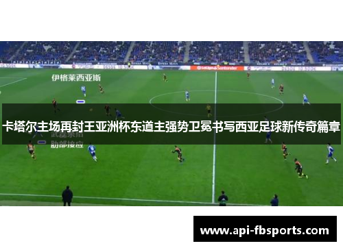 卡塔尔主场再封王亚洲杯东道主强势卫冕书写西亚足球新传奇篇章
