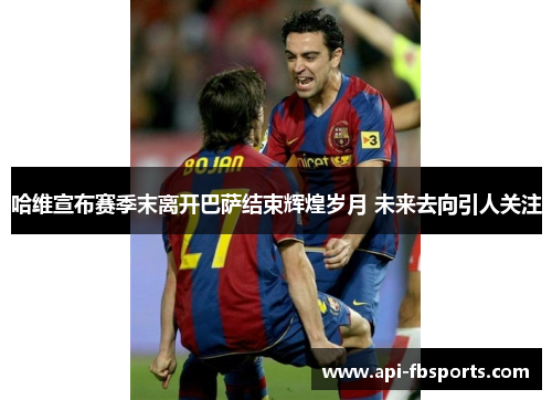 哈维宣布赛季末离开巴萨结束辉煌岁月 未来去向引人关注