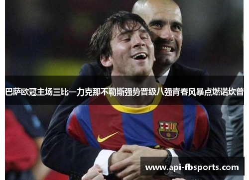 巴萨欧冠主场三比一力克那不勒斯强势晋级八强青春风暴点燃诺坎普
