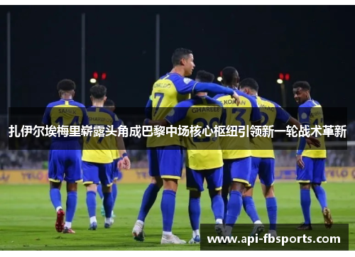 扎伊尔埃梅里崭露头角成巴黎中场核心枢纽引领新一轮战术革新