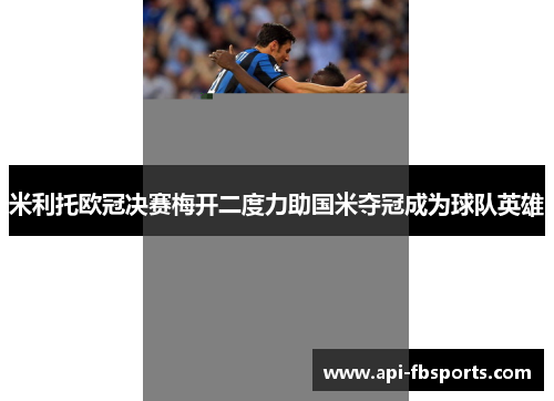 米利托欧冠决赛梅开二度力助国米夺冠成为球队英雄