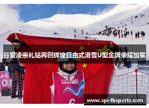 谷爱凌崇礼站再创辉煌自由式滑雪U型金牌荣耀加冕