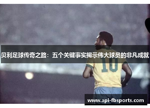 贝利足球传奇之路：五个关键事实揭示伟大球员的非凡成就