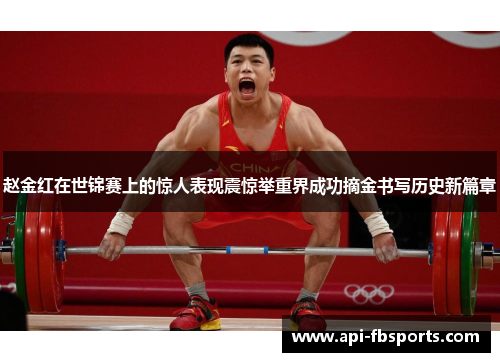 赵金红在世锦赛上的惊人表现震惊举重界成功摘金书写历史新篇章 赵金红在世锦赛上的惊人表现震惊举重界成功摘金书写历史新篇章
