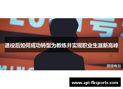 退役后如何成功转型为教练并实现职业生涯新高峰 退役后如何成功转型为教练并实现职业生涯新高峰