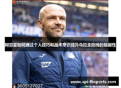 阿劳霍如何通过个人技巧和战术意识提升乌拉圭防线的稳固性 阿劳霍如何通过个人技巧和战术意识提升乌拉圭防线的稳固性