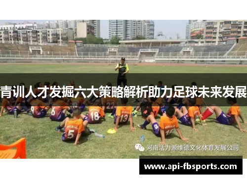 青训人才发掘六大策略解析助力足球未来发展 青训人才发掘六大策略解析助力足球未来发展