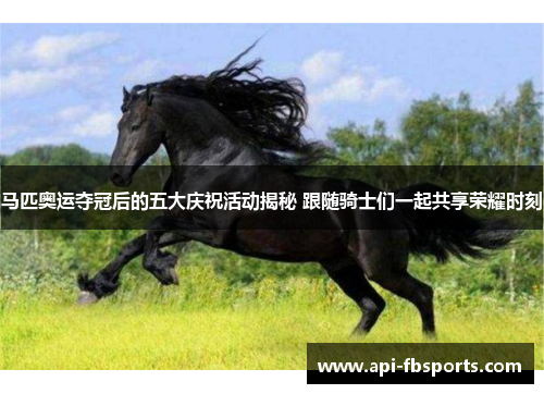 马匹奥运夺冠后的五大庆祝活动揭秘 跟随骑士们一起共享荣耀时刻 马匹奥运夺冠后的五大庆祝活动揭秘 跟随骑士们一起共享荣耀时刻